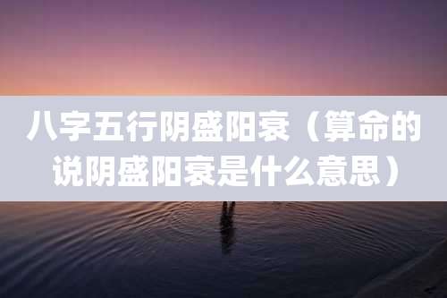 八字五行阴盛阳衰（算命的说阴盛阳衰是什么意思）