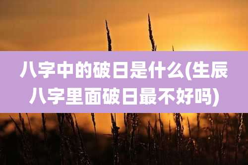 八字中的破日是什么(生辰八字里面破日最不好吗)
