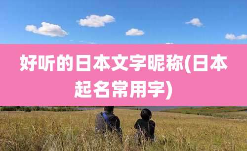 好听的日本文字昵称(日本起名常用字)