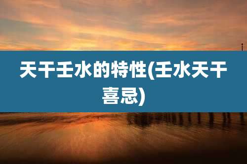 天干壬水的特性(壬水天干喜忌)