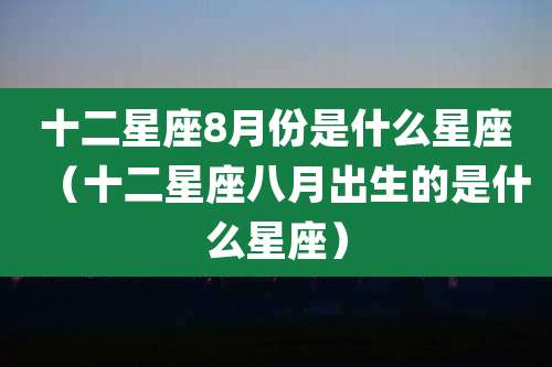 十二星座8月份是什么星座（十二星座八月出生的是什么星座）