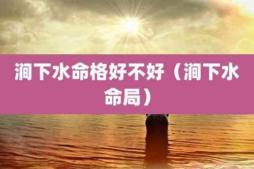 涧下水命格好不好（涧下水命局）