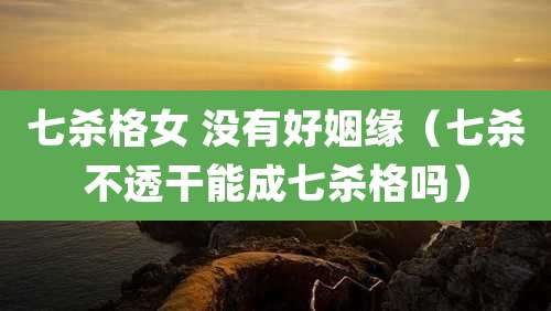 七杀格女 没有好姻缘（七杀不透干能成七杀格吗）