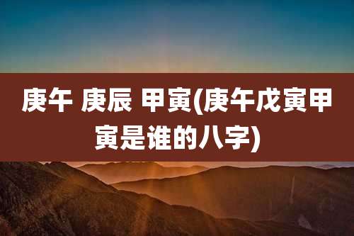 庚午 庚辰 甲寅(庚午戊寅甲寅是谁的八字)