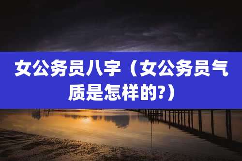 女公务员八字（女公务员气质是怎样的?）