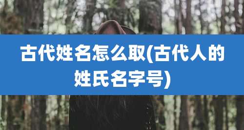 古代姓名怎么取(古代人的姓氏名字号)