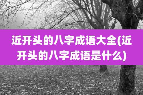 近开头的八字成语大全(近开头的八字成语是什么)
