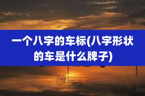 一个八字的车标(八字形状的车是什么牌子)