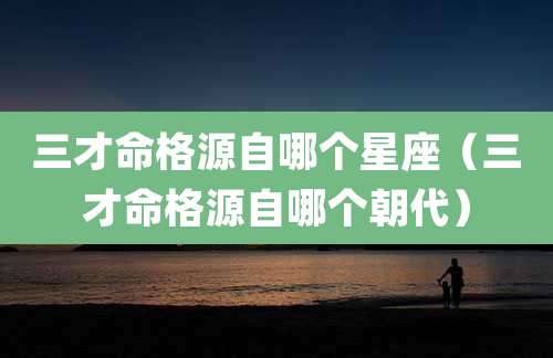三才命格源自哪个星座（三才命格源自哪个朝代）