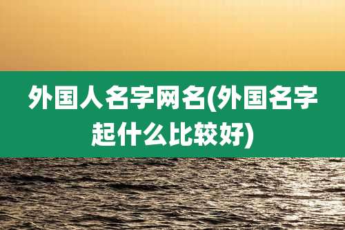 外国人名字网名(外国名字起什么比较好)