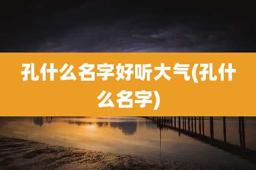 孔什么名字好听大气(孔什么名字)