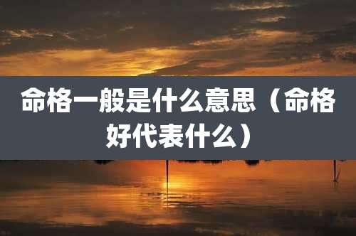 命格一般是什么意思（命格好代表什么）