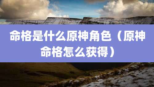 命格是什么原神角色（原神命格怎么获得）