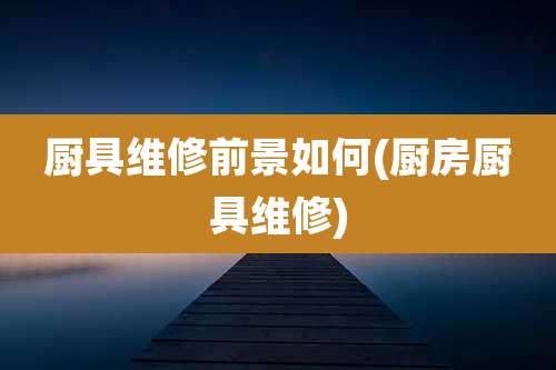 厨具维修前景如何(厨房厨具维修)