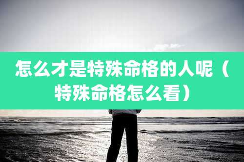 怎么才是特殊命格的人呢（特殊命格怎么看）