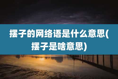 摆子的网络语是什么意思(摆子是啥意思)