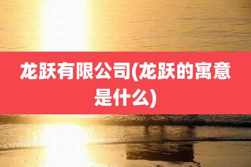 龙跃有限公司(龙跃的寓意是什么)