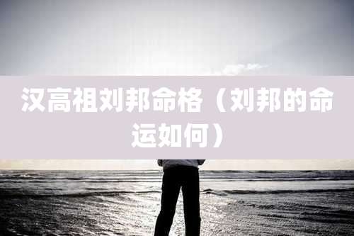 汉高祖刘邦命格（刘邦的命运如何）