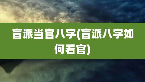 盲派当官八字(盲派八字如何看官)