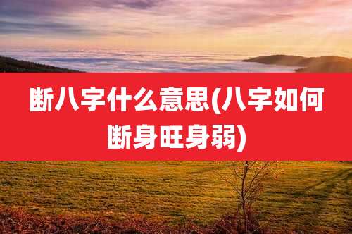 断八字什么意思(八字如何断身旺身弱)