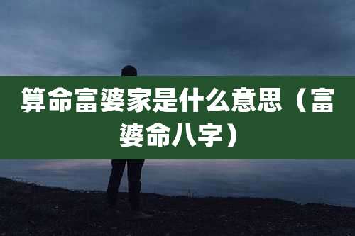 算命富婆家是什么意思（富婆命八字）