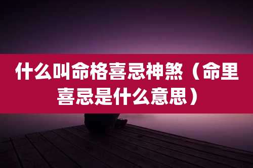 什么叫命格喜忌神煞（命里喜忌是什么意思）