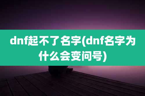 dnf起不了名字(dnf名字为什么会变问号)