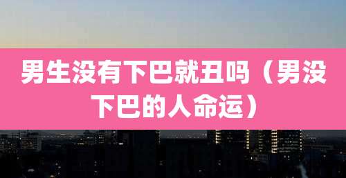 男生没有下巴就丑吗（男没下巴的人命运）