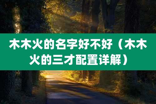 木木火的名字好不好（木木火的三才配置详解）