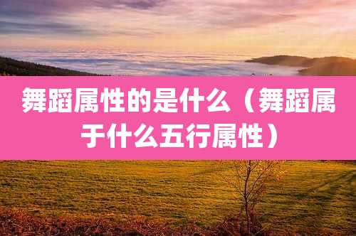 舞蹈属性的是什么（舞蹈属于什么五行属性）