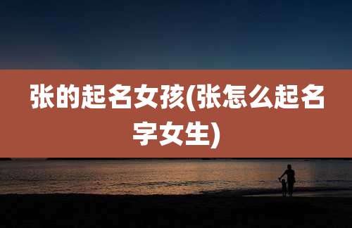 张的起名女孩(张怎么起名字女生)