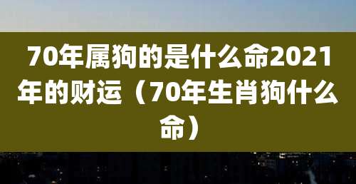 70年属狗的是什么命2021年的财运（70年生肖狗什么命）
