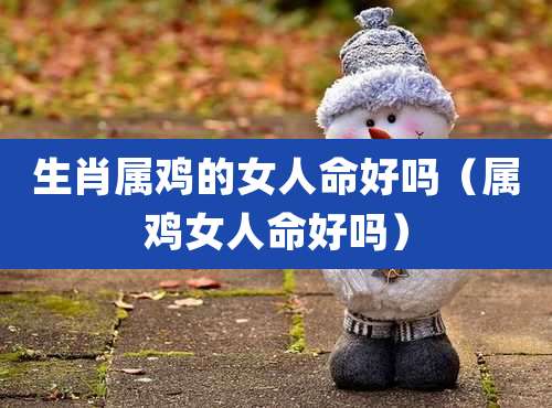 生肖属鸡的女人命好吗（属鸡女人命好吗）