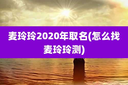 麦玲玲2020年取名(怎么找麦玲玲测)
