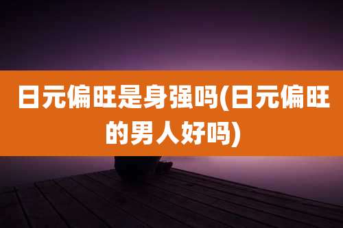 日元偏旺是身强吗(日元偏旺的男人好吗)