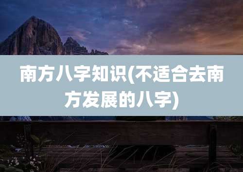 南方八字知识(不适合去南方发展的八字)
