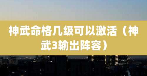 神武命格几级可以激活（神武3输出阵容）