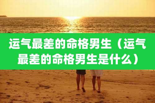 运气最差的命格男生（运气最差的命格男生是什么）