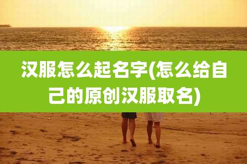 汉服怎么起名字(怎么给自己的原创汉服取名)