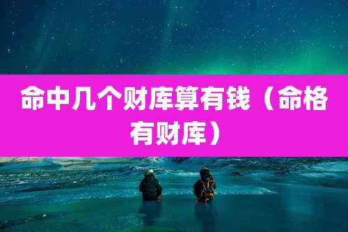 命中几个财库算有钱（命格有财库）