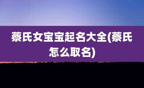 蔡氏女宝宝起名大全(蔡氏怎么取名)