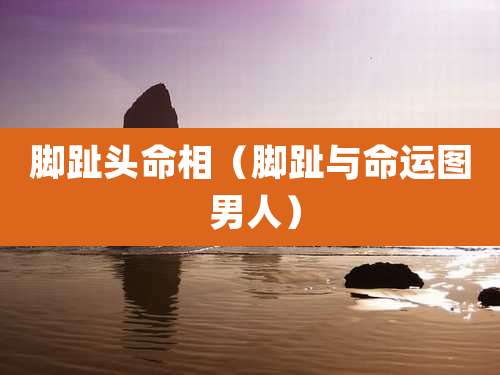 脚趾头命相（脚趾与命运图 男人）