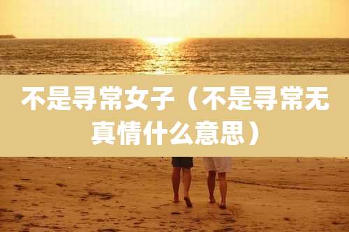 不是寻常女子（不是寻常无真情什么意思）