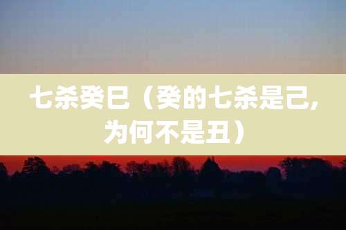 七杀癸巳（癸的七杀是己,为何不是丑）