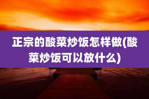 正宗的酸菜炒饭怎样做(酸菜炒饭可以放什么)