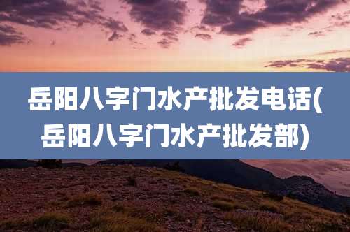 岳阳八字门水产批发电话(岳阳八字门水产批发部)