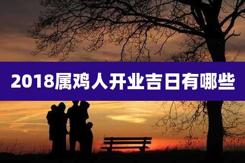 2018属鸡人开业吉日有哪些