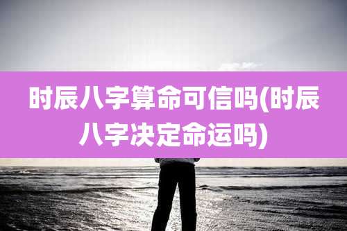 时辰八字算命可信吗(时辰八字决定命运吗)