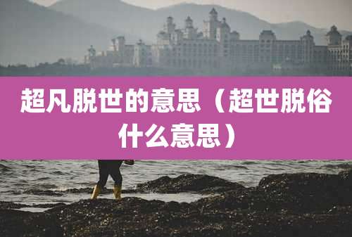 超凡脱世的意思（超世脱俗什么意思）