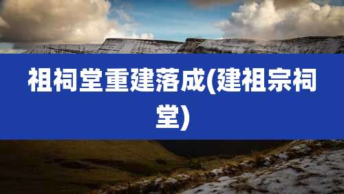 祖祠堂重建落成(建祖宗祠堂)